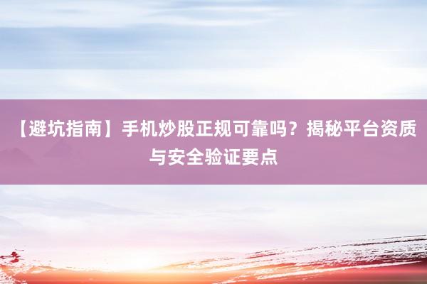 【避坑指南】手机炒股正规可靠吗？揭秘平台资质与安全验证要点