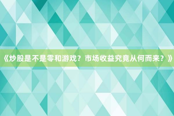 《炒股是不是零和游戏？市场收益究竟从何而来？》