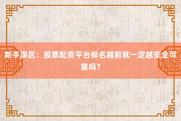新手误区：股票配资平台排名越前就一定越安全可靠吗？