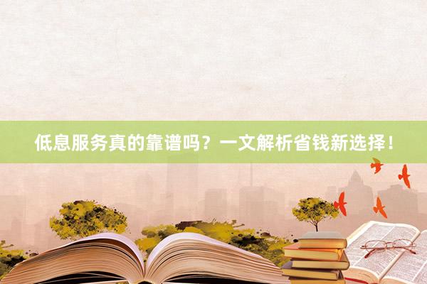 低息服务真的靠谱吗？一文解析省钱新选择！