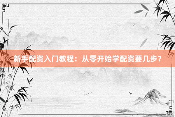 新手配资入门教程：从零开始学配资要几步？