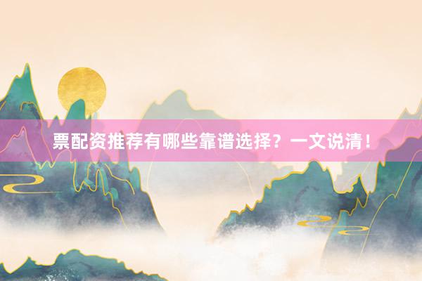票配资推荐有哪些靠谱选择？一文说清！