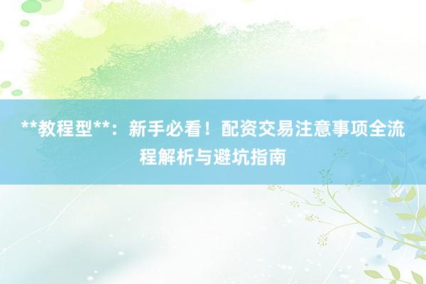 **教程型**：新手必看！配资交易注意事项全流程解析与避坑指南