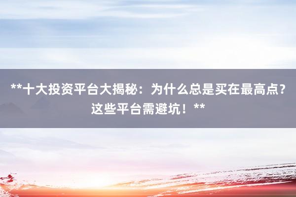 **十大投资平台大揭秘：为什么总是买在最高点？这些平台需避坑！**