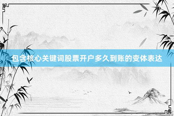 包含核心关键词股票开户多久到账的变体表达