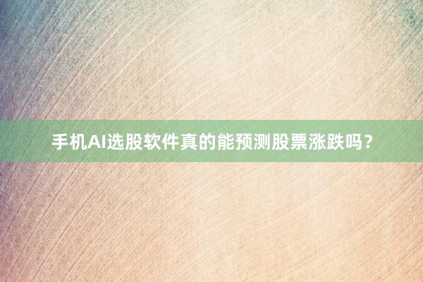手机AI选股软件真的能预测股票涨跌吗？