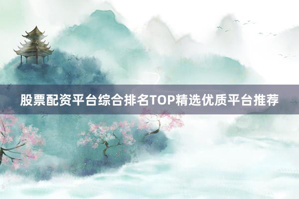 股票配资平台综合排名TOP精选优质平台推荐