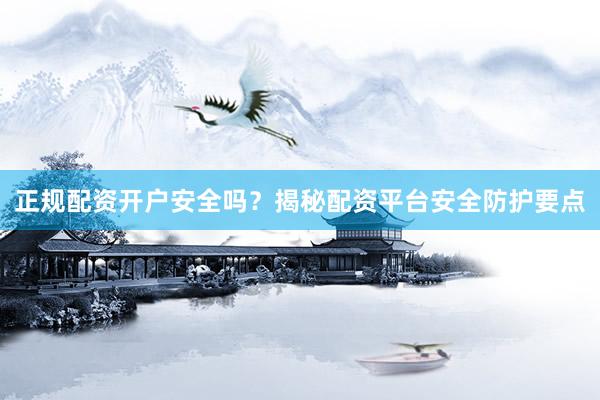 正规配资开户安全吗？揭秘配资平台安全防护要点