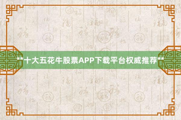 **十大五花牛股票APP下载平台权威推荐**