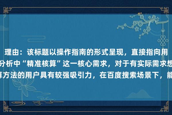 理由：该标题以操作指南的形式呈现，直接指向用户对股票配资平台成本分析中“精准核算”这一核心需求，对于有实际需求想要了解成本计算方法的用户具有较强吸引力，在百度搜索场景下，能精准匹配用户搜索意图，点击率相对较高。