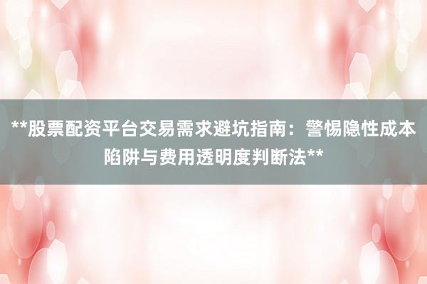 **股票配资平台交易需求避坑指南：警惕隐性成本陷阱与费用透明度判断法**