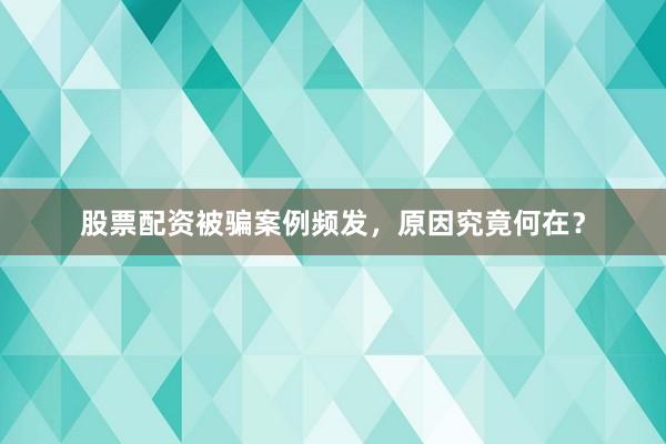 股票配资被骗案例频发，原因究竟何在？
