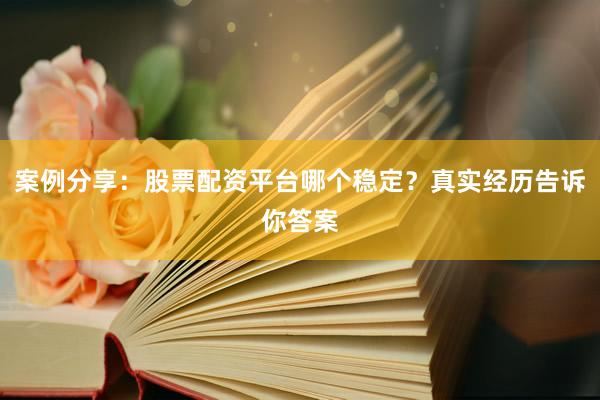 案例分享：股票配资平台哪个稳定？真实经历告诉你答案