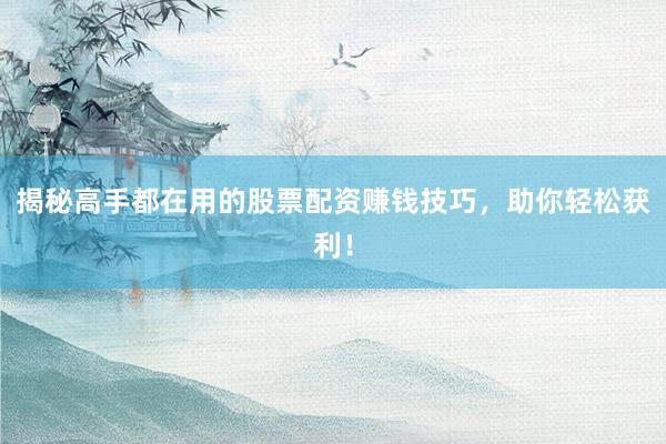 揭秘高手都在用的股票配资赚钱技巧，助你轻松获利！