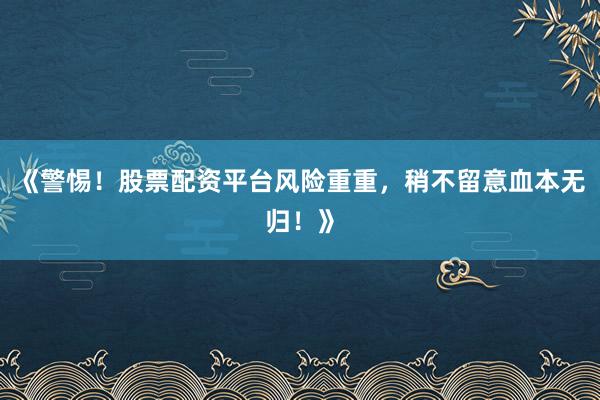《警惕！股票配资平台风险重重，稍不留意血本无归！》