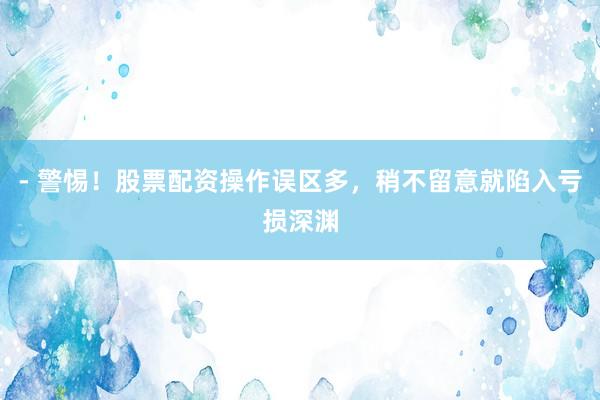 - 警惕！股票配资操作误区多，稍不留意就陷入亏损深渊
