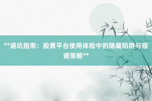 **避坑指南：股票平台使用体验中的隐藏陷阱与规避策略**