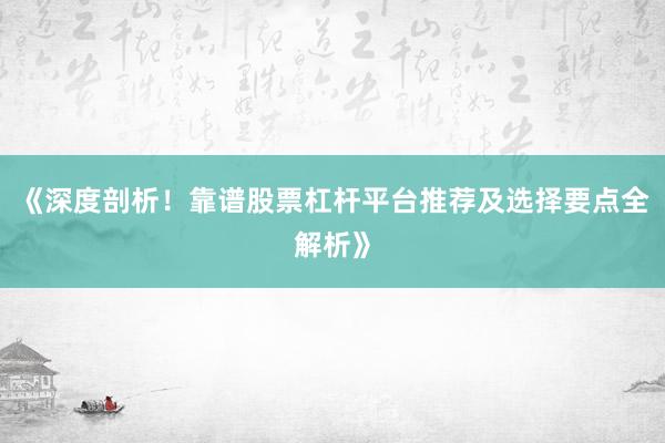 《深度剖析！靠谱股票杠杆平台推荐及选择要点全解析》