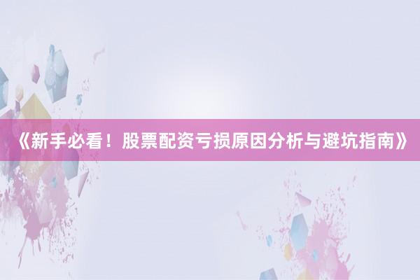 《新手必看！股票配资亏损原因分析与避坑指南》
