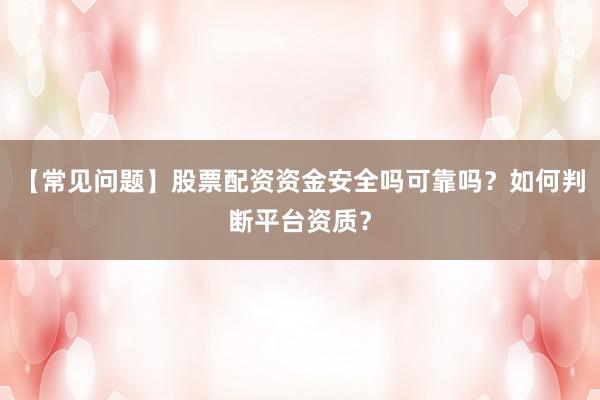 【常见问题】股票配资资金安全吗可靠吗？如何判断平台资质？