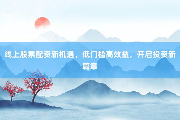 线上股票配资新机遇，低门槛高效益，开启投资新篇章