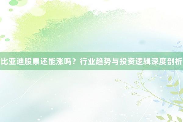 比亚迪股票还能涨吗？行业趋势与投资逻辑深度剖析