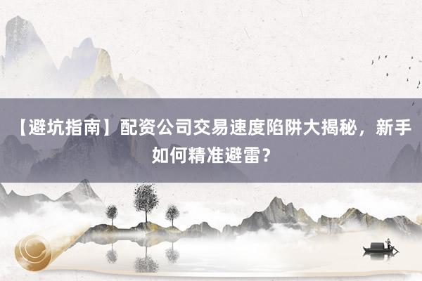 【避坑指南】配资公司交易速度陷阱大揭秘，新手如何精准避雷？