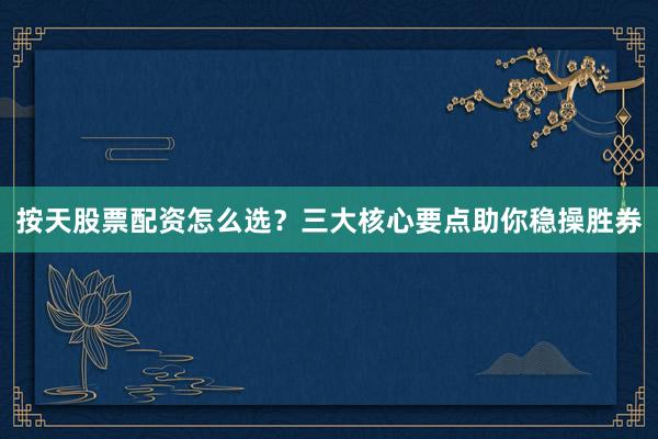 按天股票配资怎么选？三大核心要点助你稳操胜券