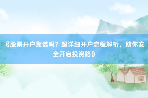 《股票开户靠谱吗？超详细开户流程解析，助你安全开启投资路》
