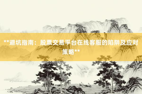 **避坑指南：股票交易平台在线客服的陷阱及应对策略**