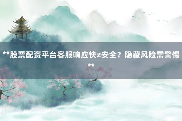 **股票配资平台客服响应快≠安全？隐藏风险需警惕**