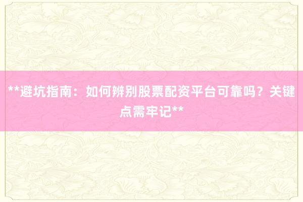 **避坑指南：如何辨别股票配资平台可靠吗？关键点需牢记**