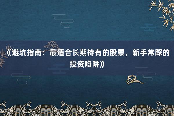 《避坑指南：最适合长期持有的股票，新手常踩的投资陷阱》