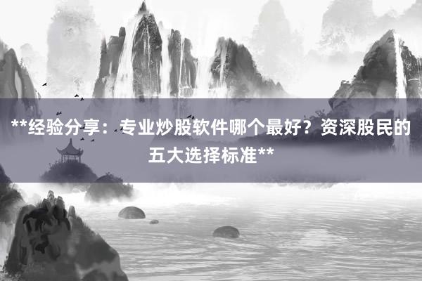 **经验分享：专业炒股软件哪个最好？资深股民的五大选择标准**