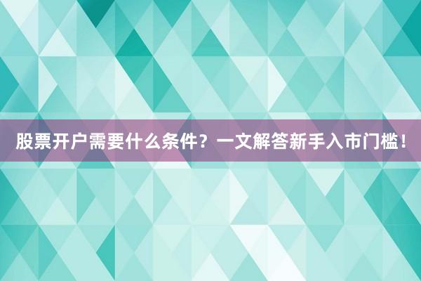 股票开户需要什么条件？一文解答新手入市门槛！