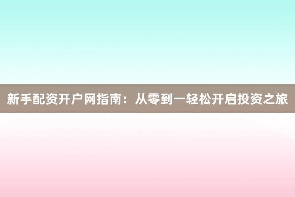 新手配资开户网指南：从零到一轻松开启投资之旅