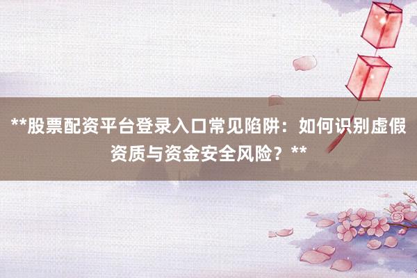 **股票配资平台登录入口常见陷阱：如何识别虚假资质与资金安全风险？**