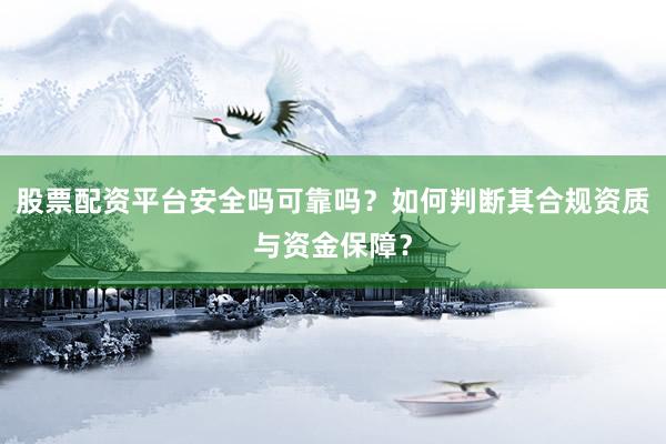 股票配资平台安全吗可靠吗？如何判断其合规资质与资金保障？