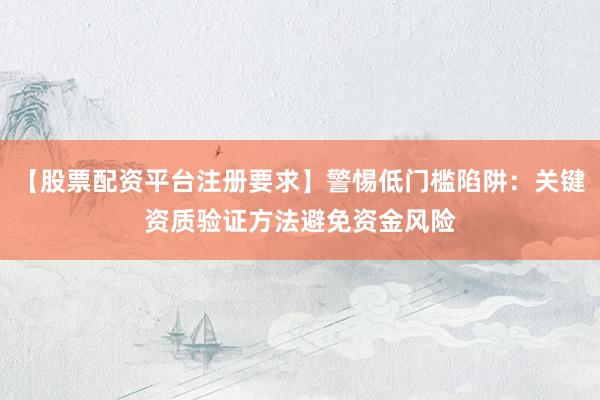 【股票配资平台注册要求】警惕低门槛陷阱：关键资质验证方法避免资金风险