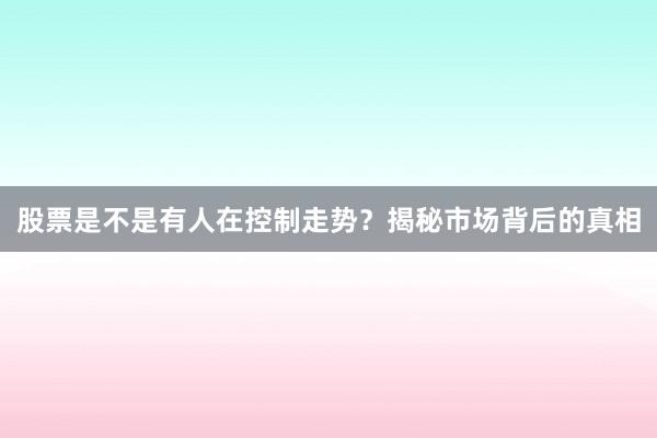 股票是不是有人在控制走势？揭秘市场背后的真相